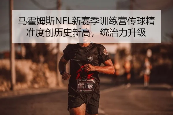 马霍姆斯NFL新赛季训练营传球精准度创历史新高，统治力升级
